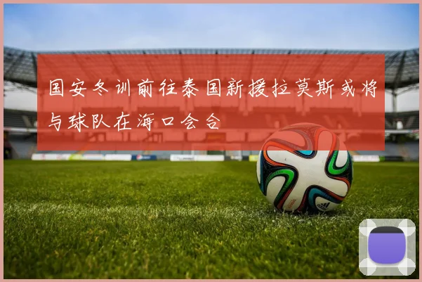 国安冬训前往泰国新援拉莫斯或将与球队在海口会合