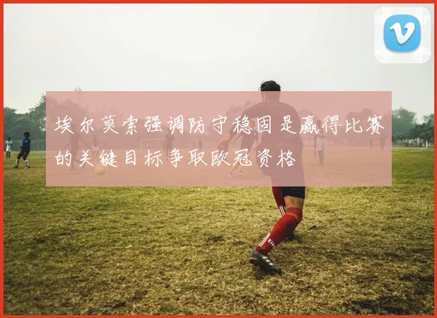 埃尔莫索强调防守稳固是赢得比赛的关键目标争取欧冠资格