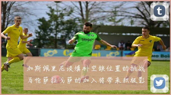 加斯佩里尼谈填补空缺位置的挑战马伦萨拉戈萨的加入将带来积极影响