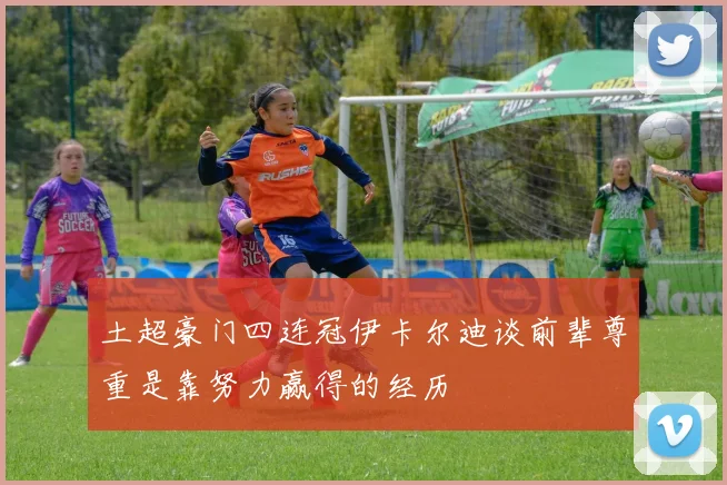 土超豪门四连冠伊卡尔迪谈前辈尊重是靠努力赢得的经历