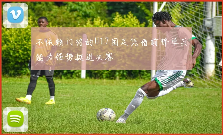 不依赖门将的U17国足凭借前锋单兵能力强势挺进决赛