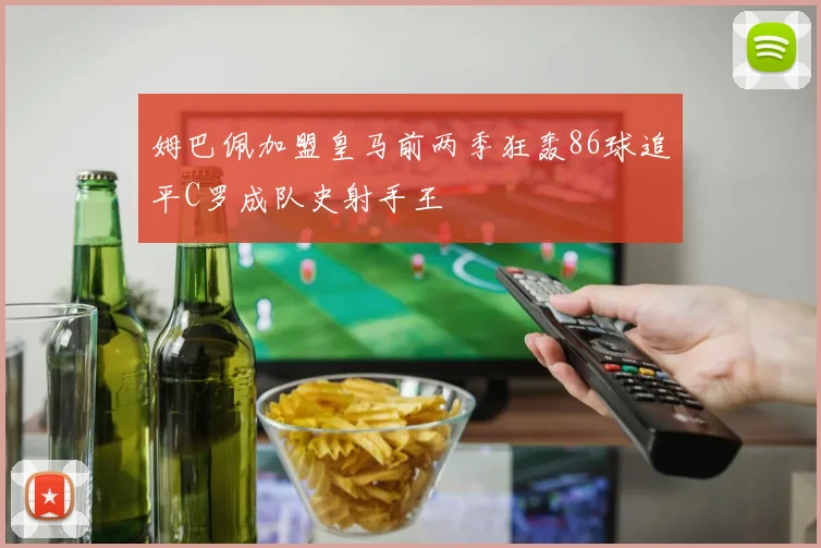 姆巴佩加盟皇马前两季狂轰86球追平C罗成队史射手王