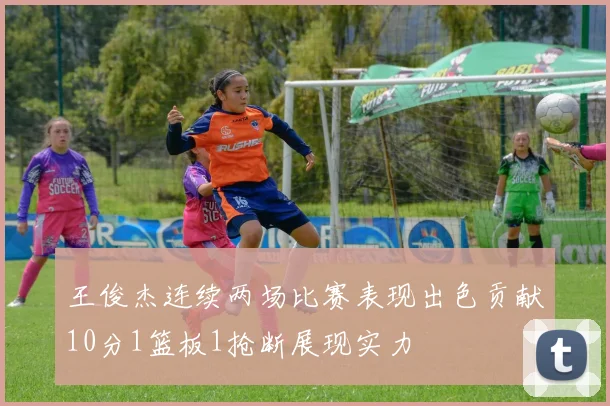 王俊杰连续两场比赛表现出色贡献10分1篮板1抢断展现实力