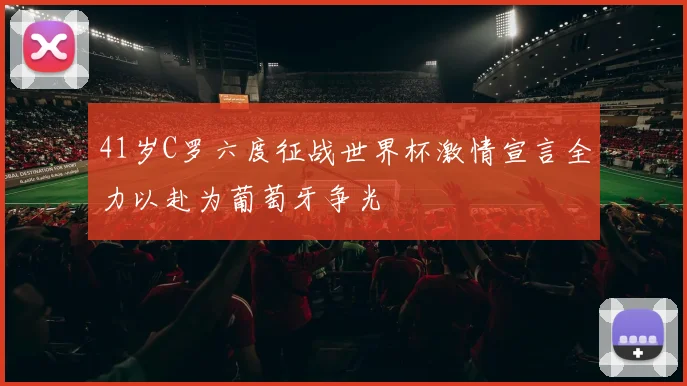41岁C罗六度征战世界杯激情宣言全力以赴为葡萄牙争光