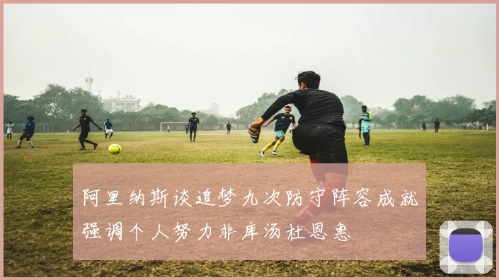 阿里纳斯谈追梦九次防守阵容成就强调个人努力非库汤杜恩惠