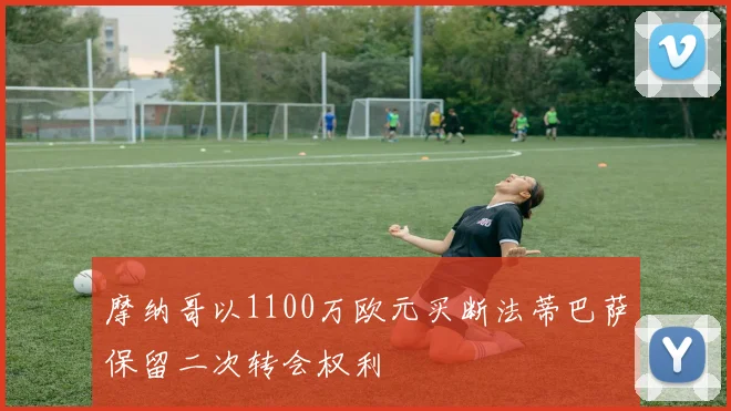摩纳哥以1100万欧元买断法蒂巴萨保留二次转会权利