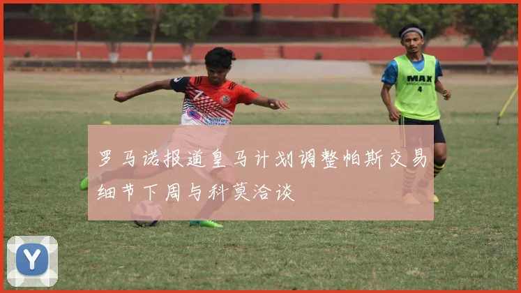 罗马诺报道皇马计划调整帕斯交易细节下周与科莫洽谈
