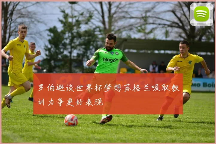 罗伯逊谈世界杯梦想苏格兰吸取教训力争更好表现