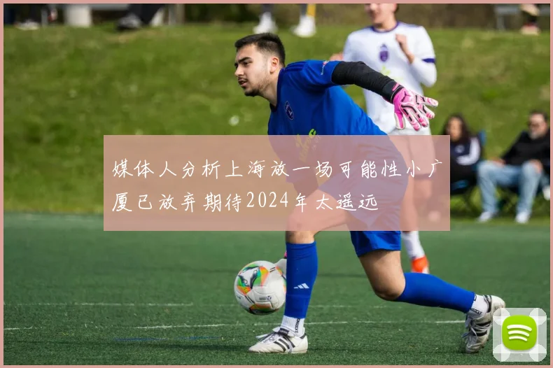 媒体人分析上海放一场可能性小广厦已放弃期待2024年太遥远
