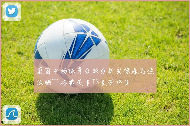 夏窗中场球员分级分析安德森恩佐沃顿T1格雷茨卡T3表现评估
