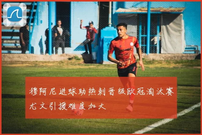穆阿尼进球助热刺晋级欧冠淘汰赛尤文引援难度加大