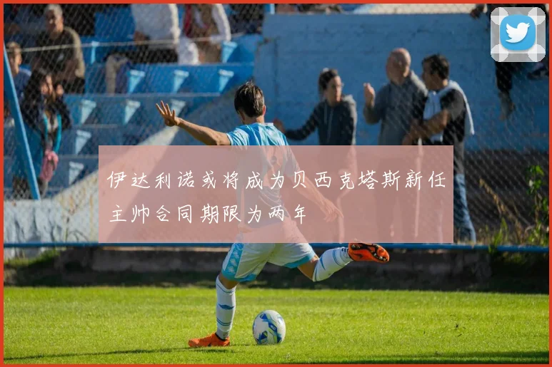 伊达利诺或将成为贝西克塔斯新任主帅合同期限为两年